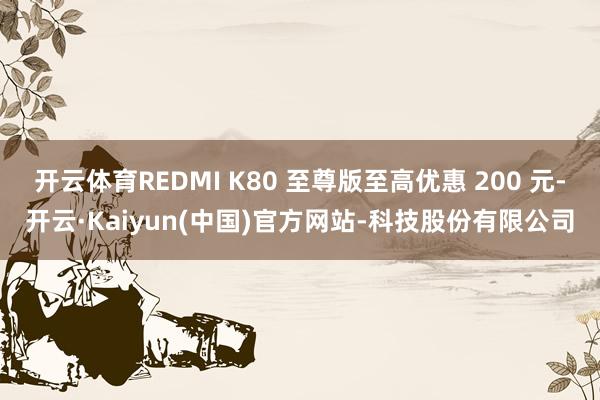 开云体育REDMI K80 至尊版至高优惠 200 元-开云·Kaiyun(中国)官方网站-科技股份有限公司