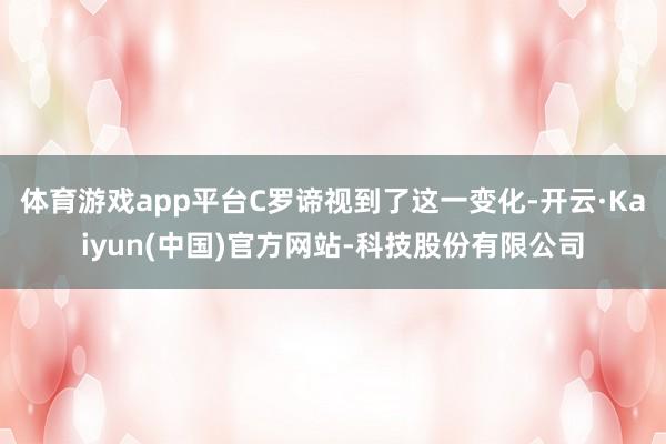 体育游戏app平台C罗谛视到了这一变化-开云·Kaiyun(中国)官方网站-科技股份有限公司