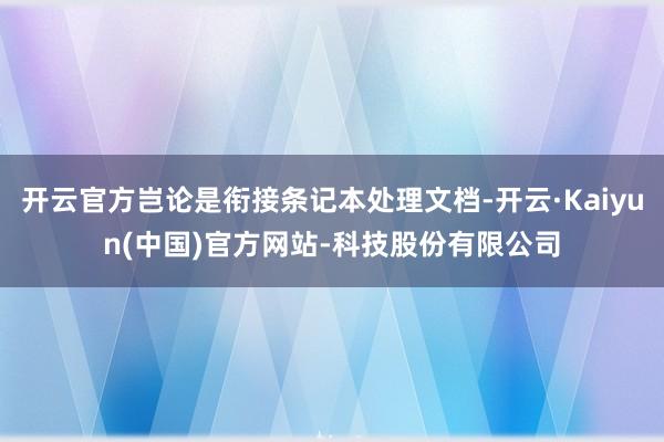 开云官方岂论是衔接条记本处理文档-开云·Kaiyun(中国)官方网站-科技股份有限公司