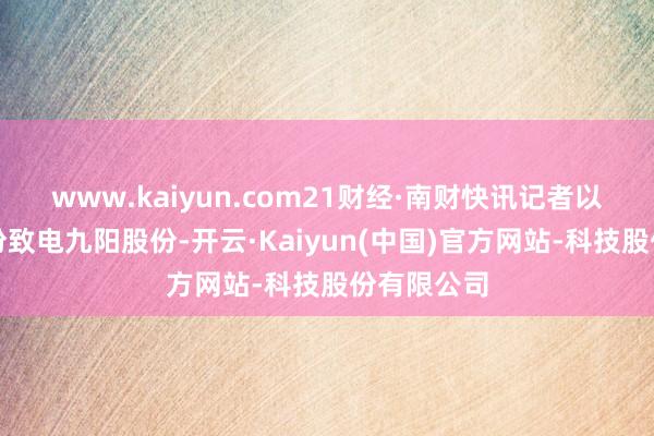 www.kaiyun.com21财经·南财快讯记者以投资者身份致电九阳股份-开云·Kaiyun(中国)官方网站-科技股份有限公司