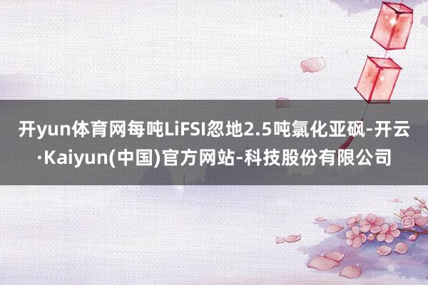 开yun体育网每吨LiFSI忽地2.5吨氯化亚砜-开云·Kaiyun(中国)官方网站-科技股份有限公司