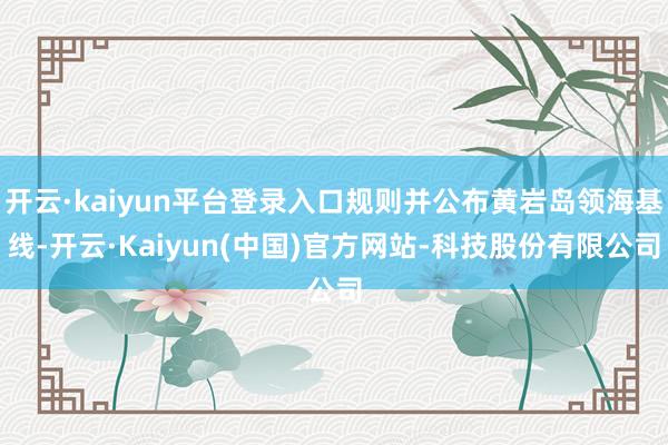 开云·kaiyun平台登录入口规则并公布黄岩岛领海基线-开云·Kaiyun(中国)官方网站-科技股份有限公司