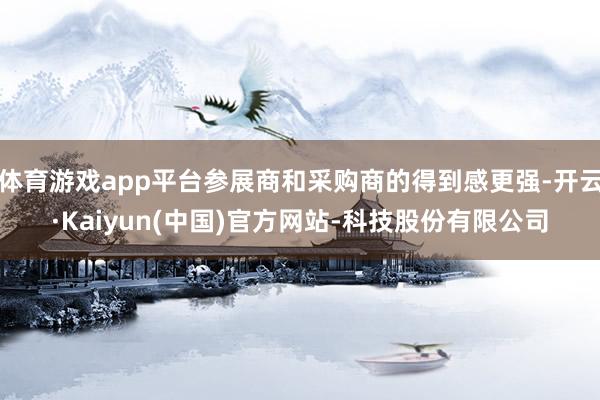 体育游戏app平台参展商和采购商的得到感更强-开云·Kaiyun(中国)官方网站-科技股份有限公司