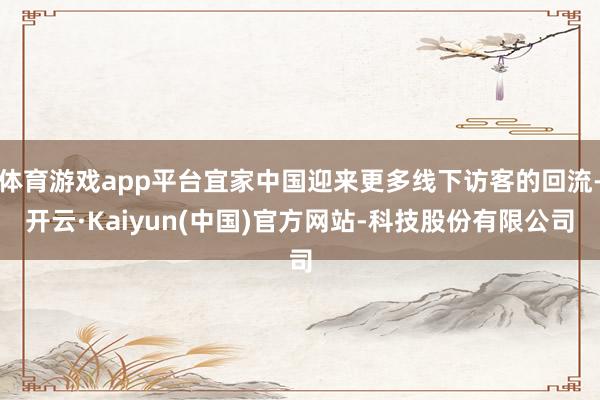 体育游戏app平台宜家中国迎来更多线下访客的回流-开云·Kaiyun(中国)官方网站-科技股份有限公司