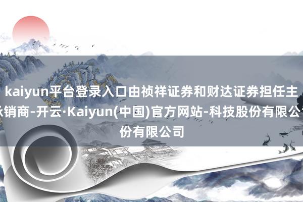 kaiyun平台登录入口由祯祥证券和财达证券担任主承销商-开云·Kaiyun(中国)官方网站-科技股份有限公司