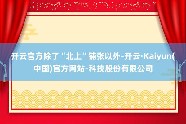 开云官方除了“北上”铺张以外-开云·Kaiyun(中国)官方网站-科技股份有限公司