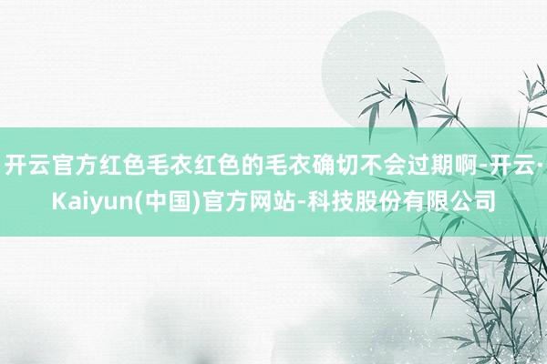 开云官方红色毛衣红色的毛衣确切不会过期啊-开云·Kaiyun(中国)官方网站-科技股份有限公司