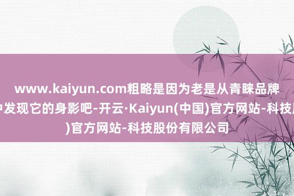 www.kaiyun.com粗略是因为老是从青睐品牌的秋冬系列中发现它的身影吧-开云·Kaiyun(中国)官方网站-科技股份有限公司