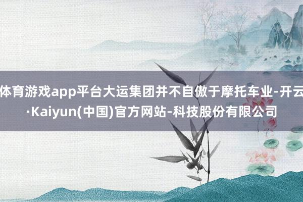 体育游戏app平台大运集团并不自傲于摩托车业-开云·Kaiyun(中国)官方网站-科技股份有限公司