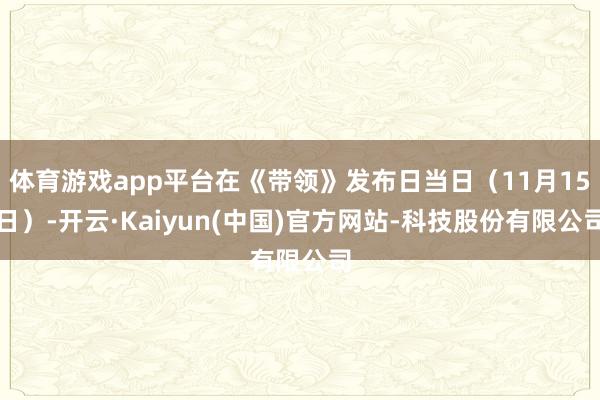体育游戏app平台在《带领》发布日当日(11月15日)-开云·Kaiyun(中国)官方网站-科技股份有限公司