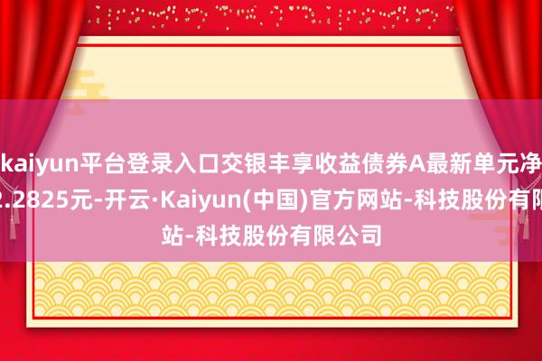 kaiyun平台登录入口交银丰享收益债券A最新单元净值为2.2825元-开云·Kaiyun(中国)官方网站-科技股份有限公司