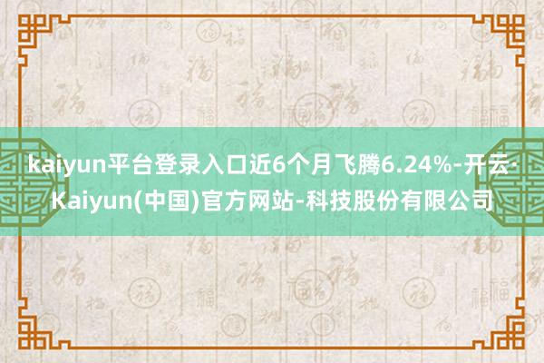 kaiyun平台登录入口近6个月飞腾6.24%-开云·Kaiyun(中国)官方网站-科技股份有限公司