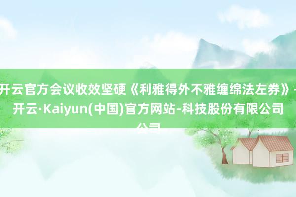开云官方会议收效坚硬《利雅得外不雅缠绵法左券》-开云·Kaiyun(中国)官方网站-科技股份有限公司