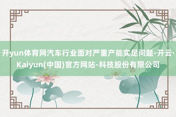 开yun体育网汽车行业面对严重产能实足问题-开云·Kaiyun(中国)官方网站-科技股份有限公司