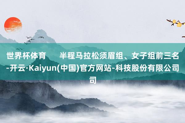 世界杯体育 半程马拉松须眉组、女子组前三名-开云·Kaiyun(中国)官方网站-科技股份有限公司