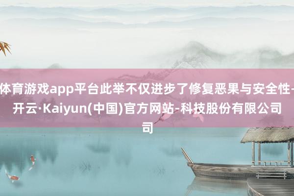 体育游戏app平台此举不仅进步了修复恶果与安全性-开云·Kaiyun(中国)官方网站-科技股份有限公司