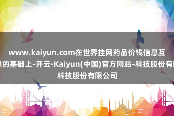 www.kaiyun.com在世界挂网药品价钱信息互联互通的基础上-开云·Kaiyun(中国)官方网站-科技股份有限公司