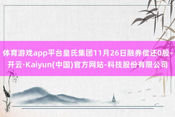 体育游戏app平台皇氏集团11月26日融券偿还0股-开云·Kaiyun(中国)官方网站-科技股份有限公司