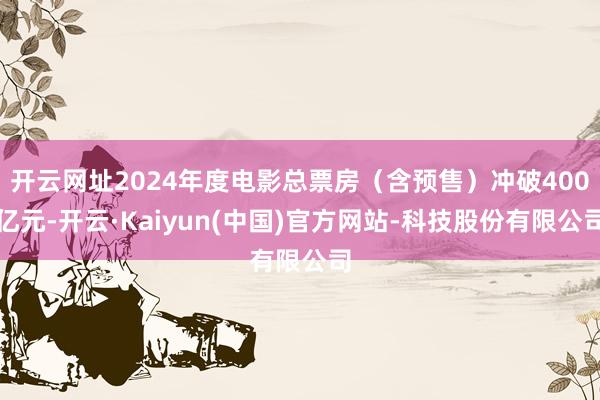 开云网址2024年度电影总票房(含预售)冲破400亿元-开云·Kaiyun(中国)官方网站-科技股份有限公司