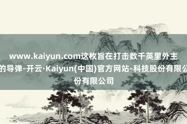 www.kaiyun.com这枚旨在打击数千英里外主义的导弹-开云·Kaiyun(中国)官方网站-科技股份有限公司