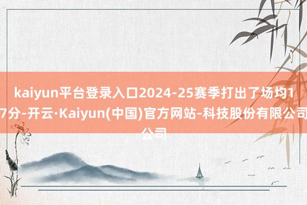 kaiyun平台登录入口2024-25赛季打出了场均17分-开云·Kaiyun(中国)官方网站-科技股份有限公司