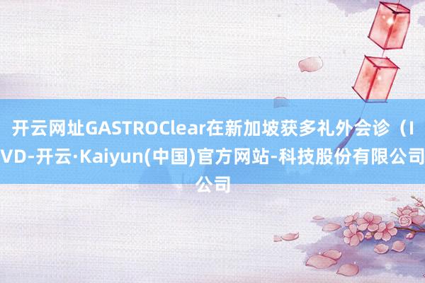 开云网址GASTROClear在新加坡获多礼外会诊(IVD-开云·Kaiyun(中国)官方网站-科技股份有限公司
