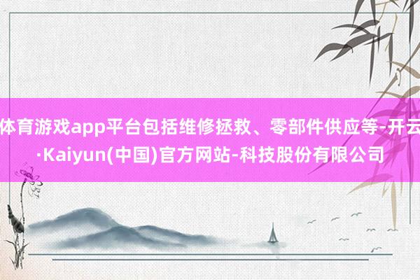 体育游戏app平台包括维修拯救、零部件供应等-开云·Kaiyun(中国)官方网站-科技股份有限公司