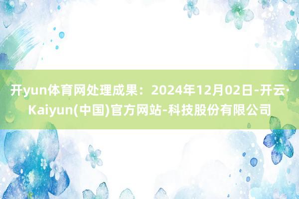 开yun体育网处理成果：2024年12月02日-开云·Kaiyun(中国)官方网站-科技股份有限公司