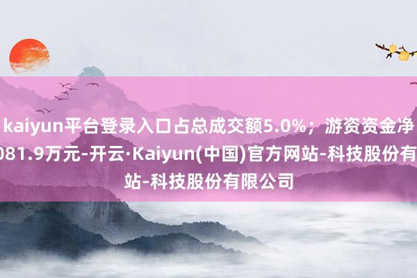 kaiyun平台登录入口占总成交额5.0%;游资资金净流出2081.9万元-开云·Kaiyun(中国)官方网站-科技股份有限公司