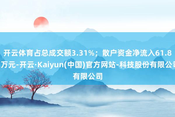 开云体育占总成交额3.31%；散户资金净流入61.82万元-开云·Kaiyun(中国)官方网站-科技股份有限公司