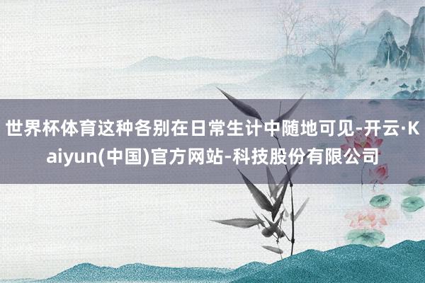 世界杯体育这种各别在日常生计中随地可见-开云·Kaiyun(中国)官方网站-科技股份有限公司