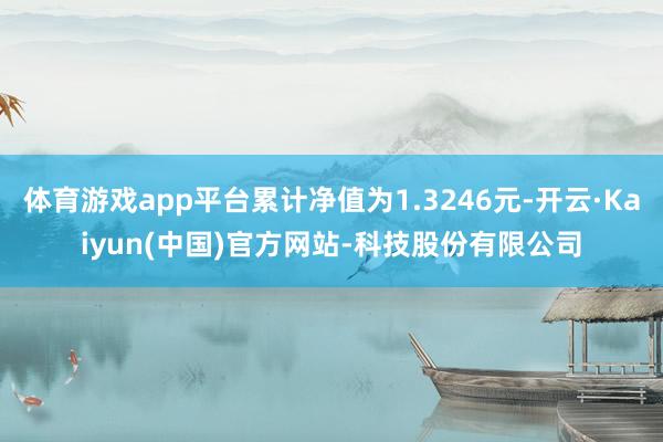 体育游戏app平台累计净值为1.3246元-开云·Kaiyun(中国)官方网站-科技股份有限公司