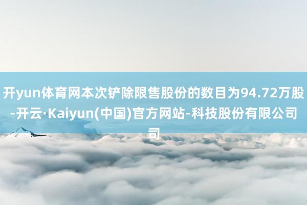 开yun体育网本次铲除限售股份的数目为94.72万股-开云·Kaiyun(中国)官方网站-科技股份有限公司