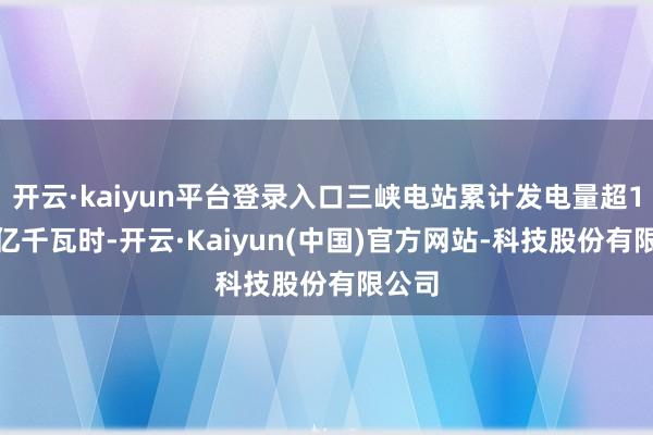 开云·kaiyun平台登录入口三峡电站累计发电量超1.7万亿千瓦时-开云·Kaiyun(中国)官方网站-科技股份有限公司