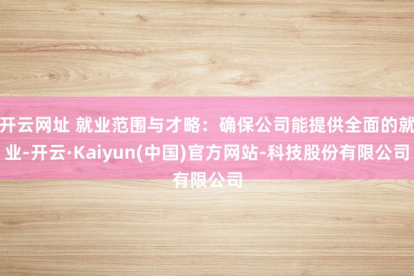 开云网址 就业范围与才略:确保公司能提供全面的就业-开云·Kaiyun(中国)官方网站-科技股份有限公司
