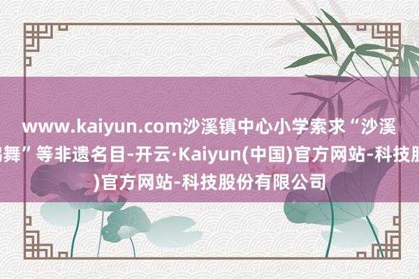 www.kaiyun.com沙溪镇中心小学索求“沙溪四月八”“鹤舞”等非遗名目-开云·Kaiyun(中国)官方网站-科技股份有限公司