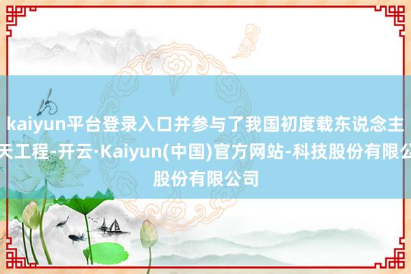 kaiyun平台登录入口并参与了我国初度载东说念主航天工程-开云·Kaiyun(中国)官方网站-科技股份有限公司