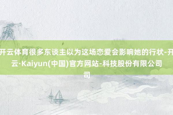 开云体育很多东谈主以为这场恋爱会影响她的行状-开云·Kaiyun(中国)官方网站-科技股份有限公司