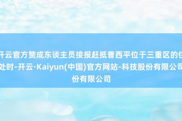 开云官方赞成东谈主员接报赶抵曹西平位于三重区的住处时-开云·Kaiyun(中国)官方网站-科技股份有限公司