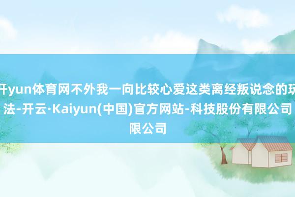 开yun体育网不外我一向比较心爱这类离经叛说念的玩法-开云·Kaiyun(中国)官方网站-科技股份有限公司