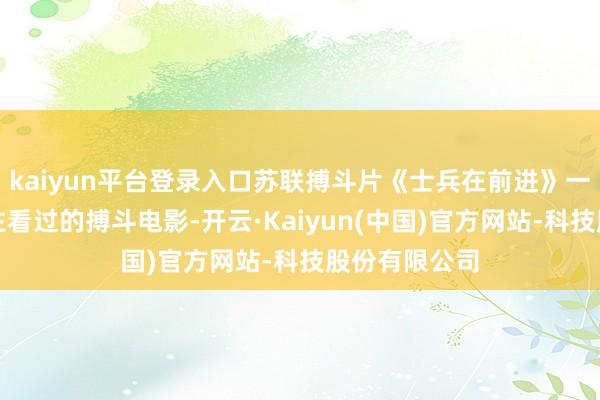 kaiyun平台登录入口苏联搏斗片《士兵在前进》一部很少东谈主看过的搏斗电影-开云·Kaiyun(中国)官方网站-科技股份有限公司