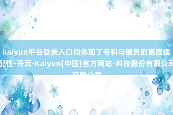 kaiyun平台登录入口均体现了专科与服务的高度适配性-开云·Kaiyun(中国)官方网站-科技股份有限公司