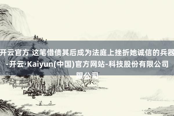 开云官方 这笔借债其后成为法庭上挫折她诚信的兵器-开云·Kaiyun(中国)官方网站-科技股份有限公司