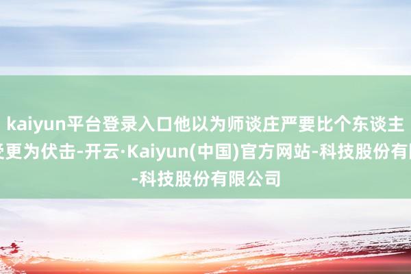 kaiyun平台登录入口他以为师谈庄严要比个东谈主的感受更为伏击-开云·Kaiyun(中国)官方网站-科技股份有限公司