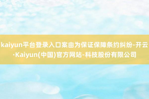 kaiyun平台登录入口案由为保证保障条约纠纷-开云·Kaiyun(中国)官方网站-科技股份有限公司
