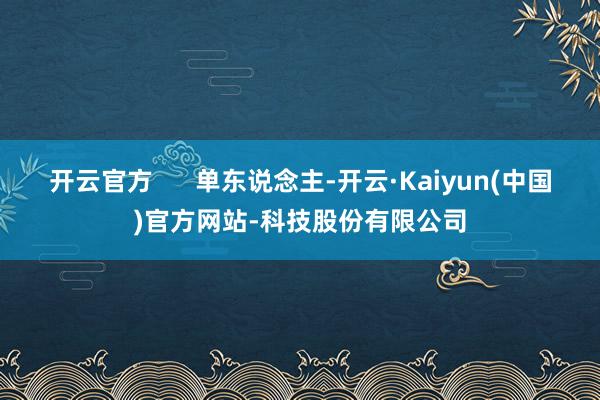 开云官方 单东说念主-开云·Kaiyun(中国)官方网站-科技股份有限公司