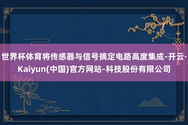 世界杯体育将传感器与信号搞定电路高度集成-开云·Kaiyun(中国)官方网站-科技股份有限公司