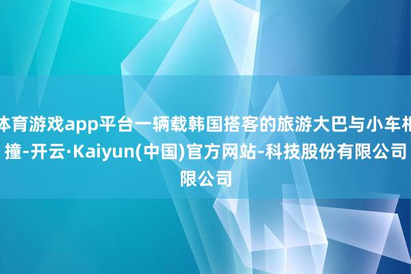体育游戏app平台一辆载韩国搭客的旅游大巴与小车相撞-开云·Kaiyun(中国)官方网站-科技股份有限公司