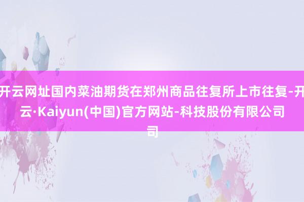 开云网址国内菜油期货在郑州商品往复所上市往复-开云·Kaiyun(中国)官方网站-科技股份有限公司