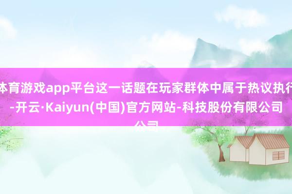 体育游戏app平台这一话题在玩家群体中属于热议执行-开云·Kaiyun(中国)官方网站-科技股份有限公司